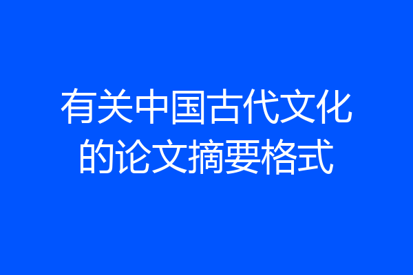 有关中国古代文化的论文摘要格式