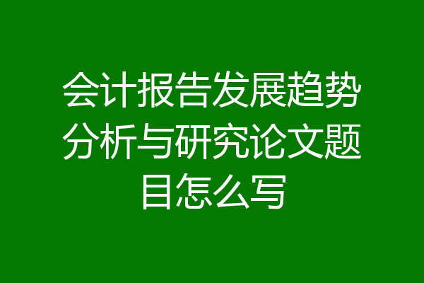 会计报告发展趋势分析与研究论文题目怎么写