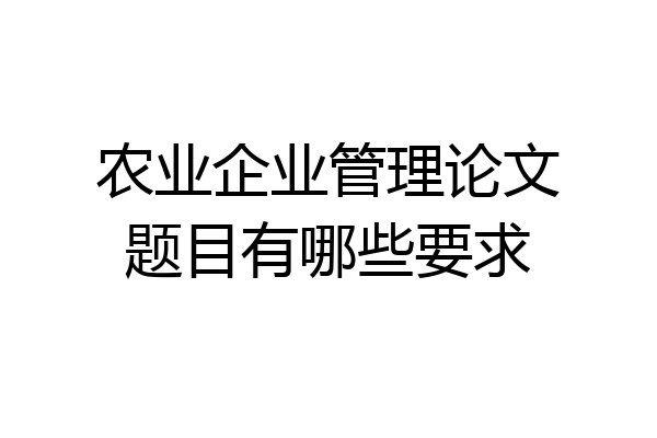 农业企业管理论文题目有哪些要求