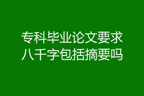 专科毕业论文要求八千字包括摘要吗