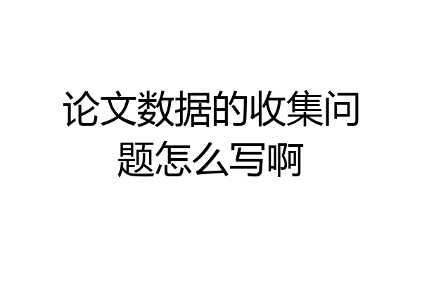 论文数据的收集问题怎么写啊