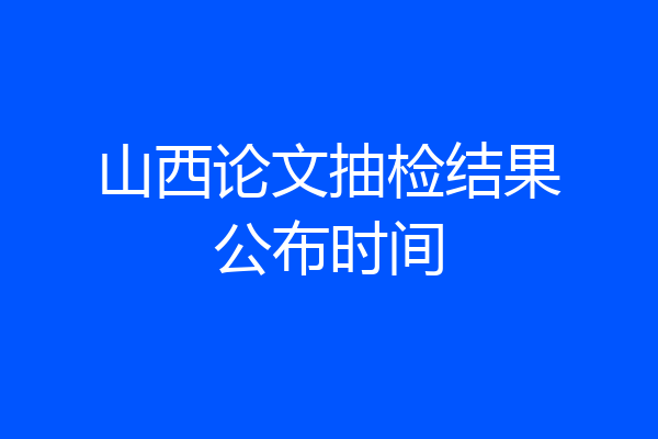 山西论文抽检结果公布时间