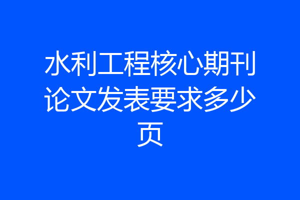 水利工程核心期刊论文发表要求多少页