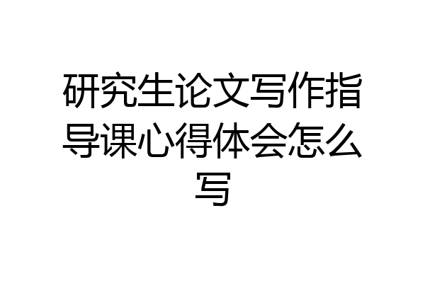 研究生论文写作指导课心得体会怎么写