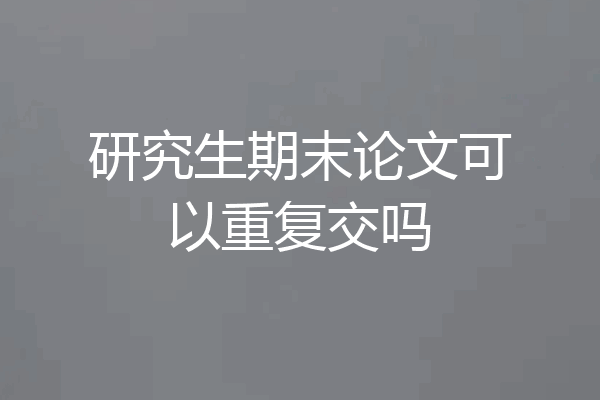 研究生期末论文可以重复交吗
