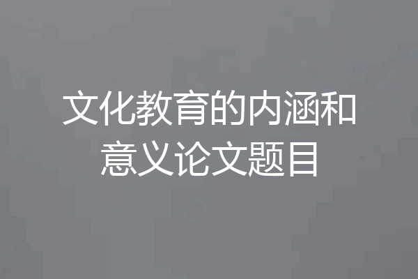 文化教育的内涵和意义论文题目