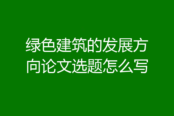 绿色建筑的发展方向论文选题怎么写