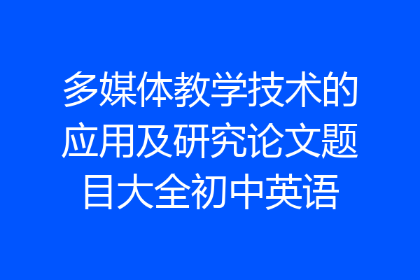 多媒体教学技术的应用及研究论文题目大全初中英语
