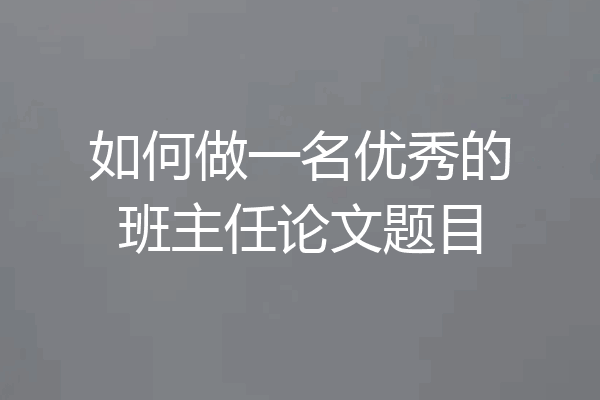 如何做一名优秀的班主任论文题目