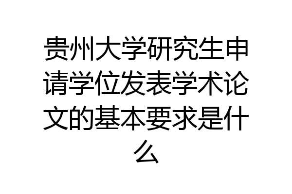 贵州大学研究生申请学位发表学术论文的基本要求是什么
