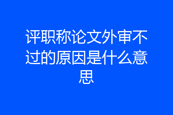 评职称论文外审不过的原因是什么意思
