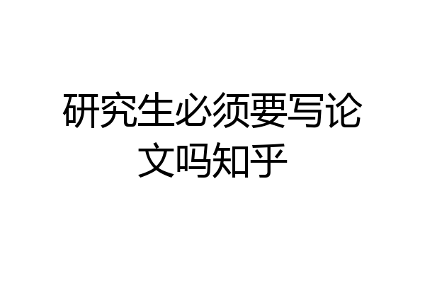 研究生必须要写论文吗知乎