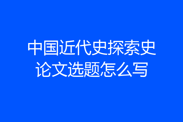 中国近代史探索史论文选题怎么写