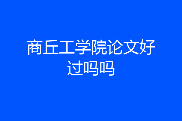 商丘工学院论文好过吗吗