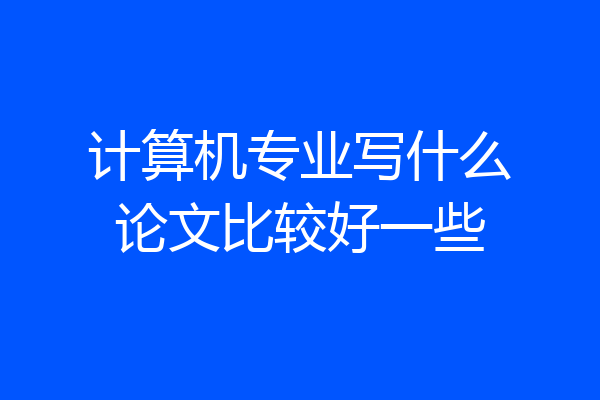 计算机专业写什么论文比较好一些