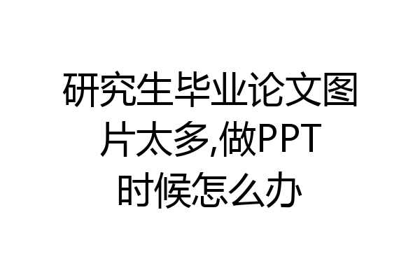 研究生毕业论文图片太多,做PPT时候怎么办