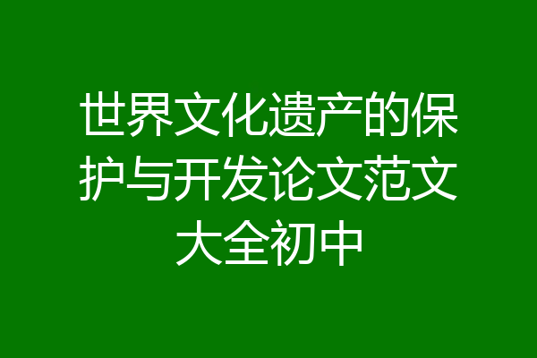 世界文化遗产的保护与开发论文范文大全初中