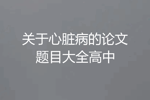关于心脏病的论文题目大全高中