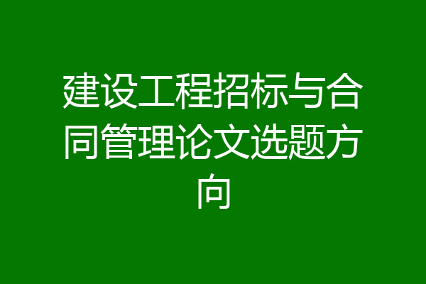 建设工程招标与合同管理论文选题方向
