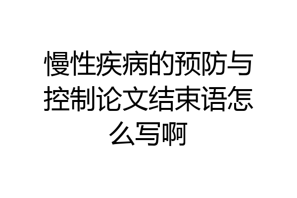 慢性疾病的预防与控制论文结束语怎么写啊
