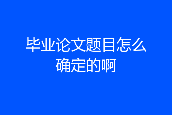 毕业论文题目怎么确定的啊