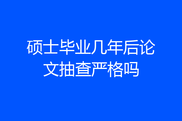 硕士毕业几年后论文抽查严格吗