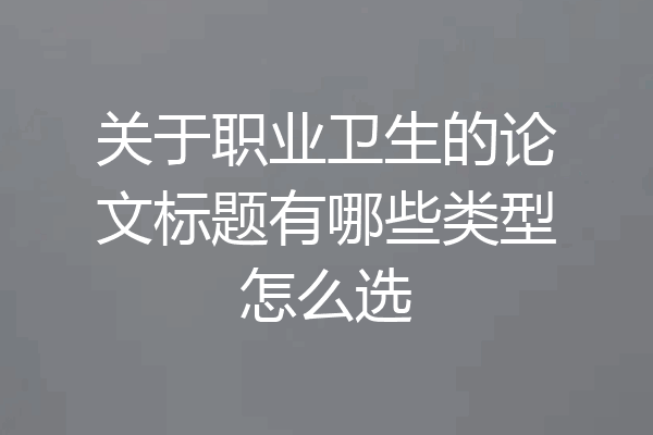 关于职业卫生的论文标题有哪些类型怎么选