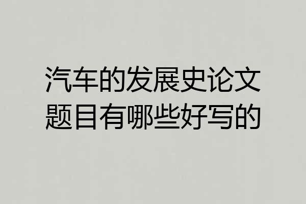 汽车的发展史论文题目有哪些好写的