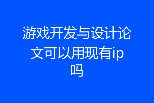 游戏开发与设计论文可以用现有ip吗