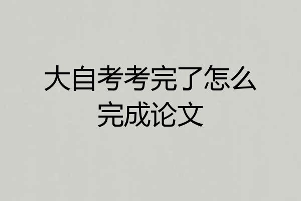 大自考考完了怎么完成论文