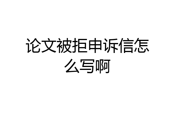 论文被拒申诉信怎么写啊