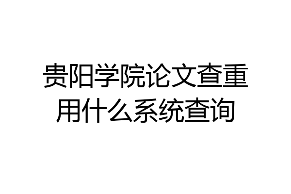 贵阳学院论文查重用什么系统查询