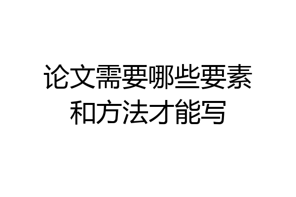 论文需要哪些要素和方法才能写