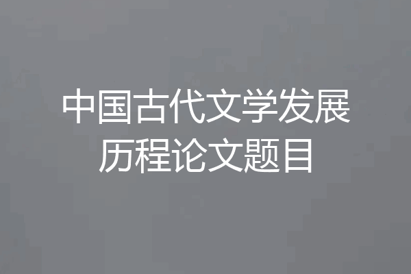中国古代文学发展历程论文题目