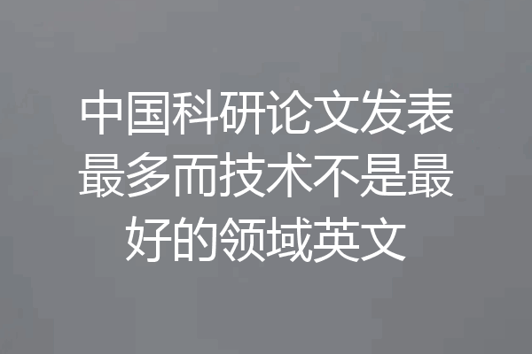 中国科研论文发表最多而技术不是最好的领域英文
