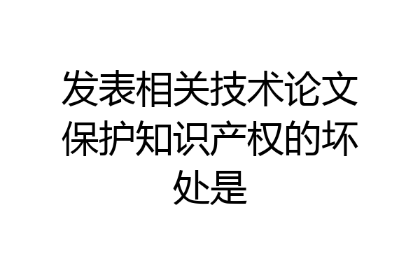 发表相关技术论文保护知识产权的坏处是