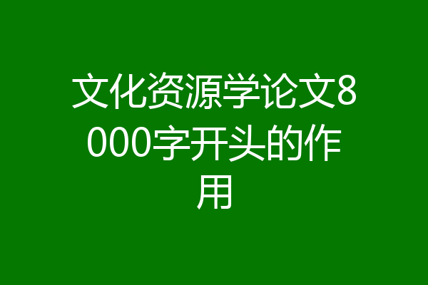 文化资源学论文8000字开头的作用