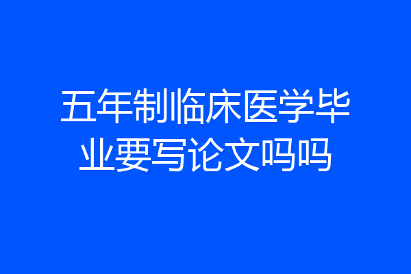五年制临床医学毕业要写论文吗吗