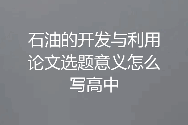 石油的开发与利用论文选题意义怎么写高中