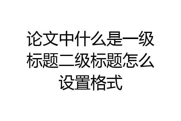 论文中什么是一级标题二级标题怎么设置格式