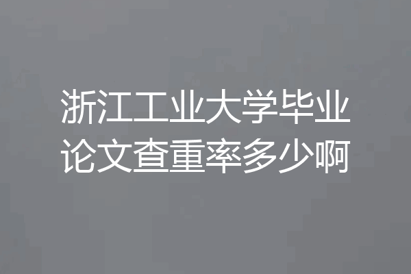 浙江工业大学毕业论文查重率多少啊