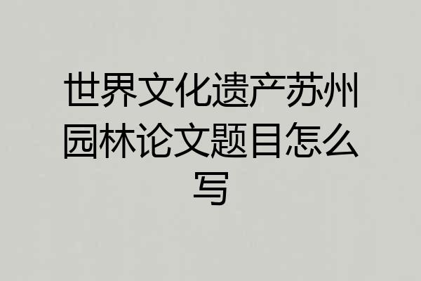 世界文化遗产苏州园林论文题目怎么写