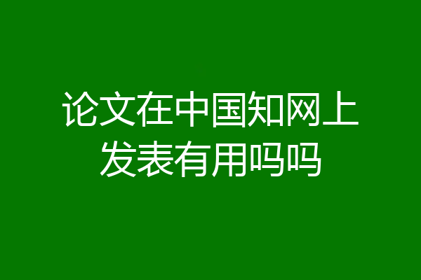 论文在中国知网上发表有用吗吗