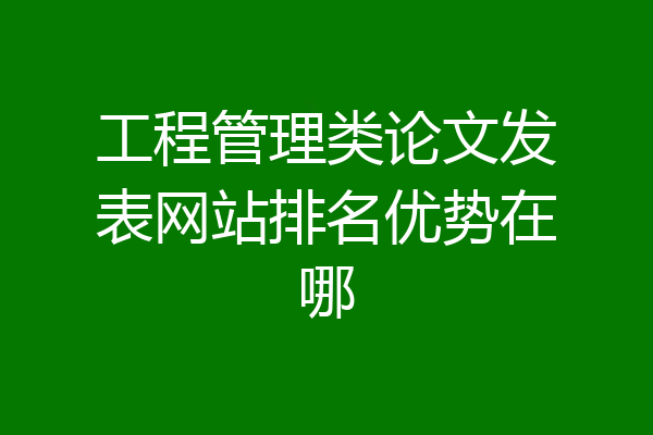 工程管理类论文发表网站排名优势在哪