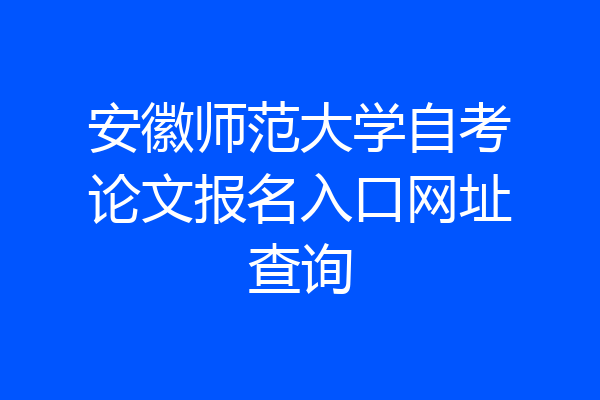 安徽师范大学自考论文报名入口网址查询