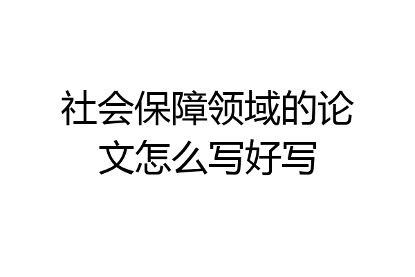 社会保障领域的论文怎么写好写