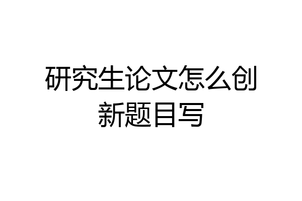 研究生论文怎么创新题目写