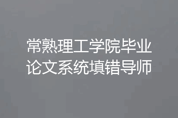 常熟理工学院毕业论文系统填错导师