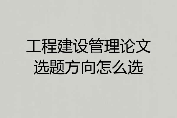 工程建设管理论文选题方向怎么选