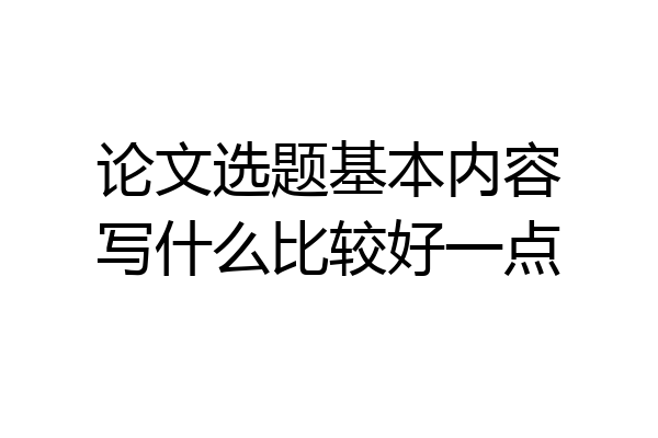 论文选题基本内容写什么比较好一点